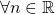 \forall n \in \mathbb{R}