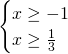 \begin{cases} x  \geq -1 \\ x \geq \frac 13 \end{cases}