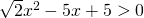 \sqrt 2 x^2-5x+5>0